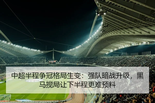 中超半程争冠格局生变：强队暗战升级，黑马搅局让下半程更难预料
